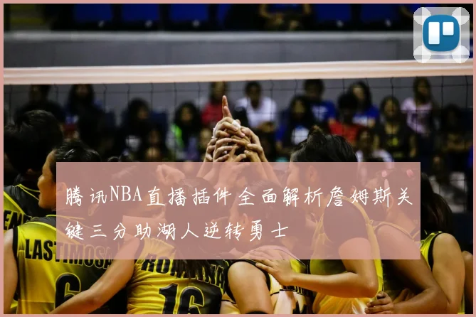 腾讯NBA直播插件全面解析詹姆斯关键三分助湖人逆转勇士