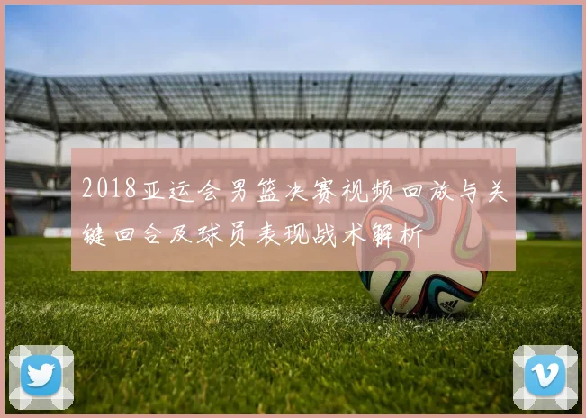 2018亚运会男篮决赛视频回放与关键回合及球员表现战术解析