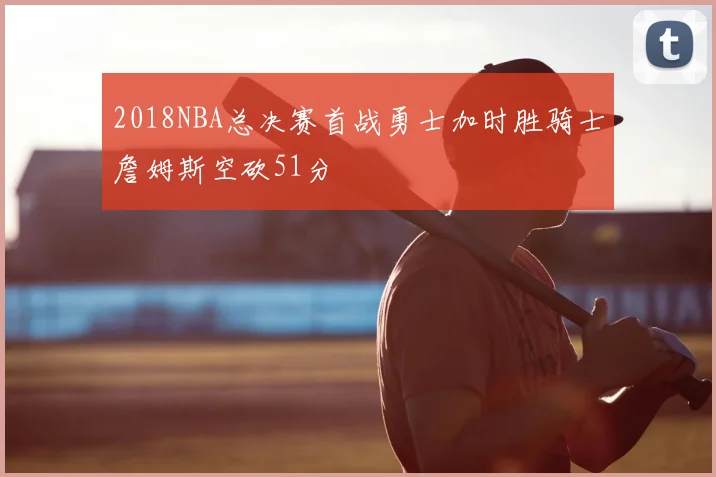 2018NBA总决赛首战勇士加时胜骑士詹姆斯空砍51分