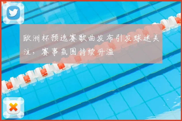 欧洲杯预选赛歌曲发布引发球迷关注,赛事氛围持续升温