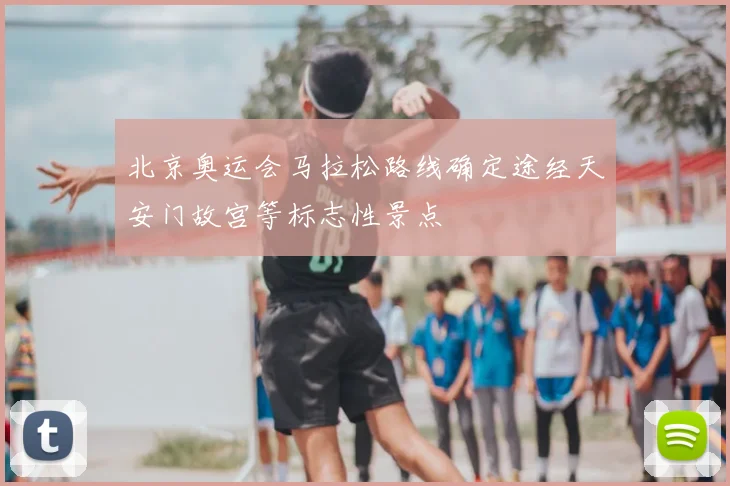 北京奥运会马拉松路线确定途经天安门故宫等标志性景点