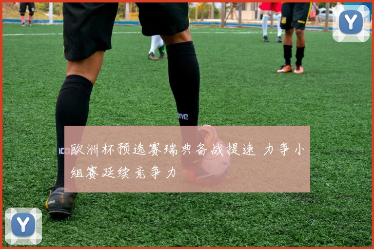欧洲杯预选赛瑞典备战提速 力争小组赛延续竞争力