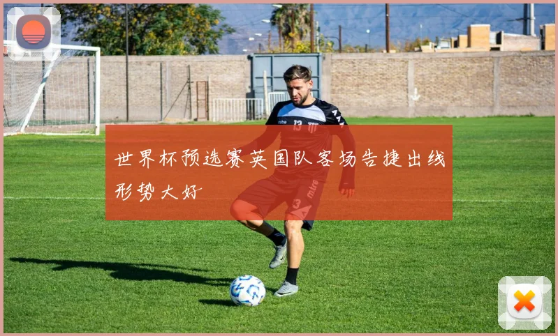 世界杯预选赛英国队客场告捷出线形势大好