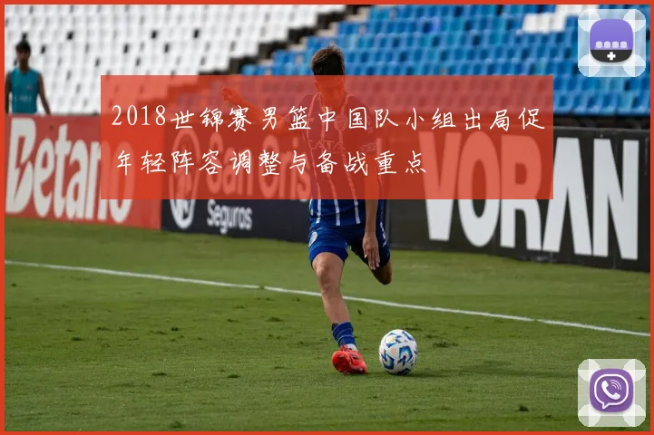 2018世锦赛男篮中国队小组出局促年轻阵容调整与备战重点