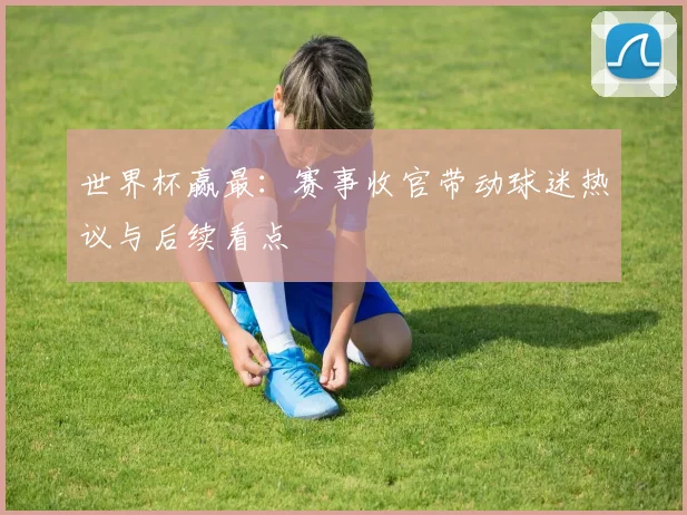 世界杯赢最:赛事收官带动球迷热议与后续看点