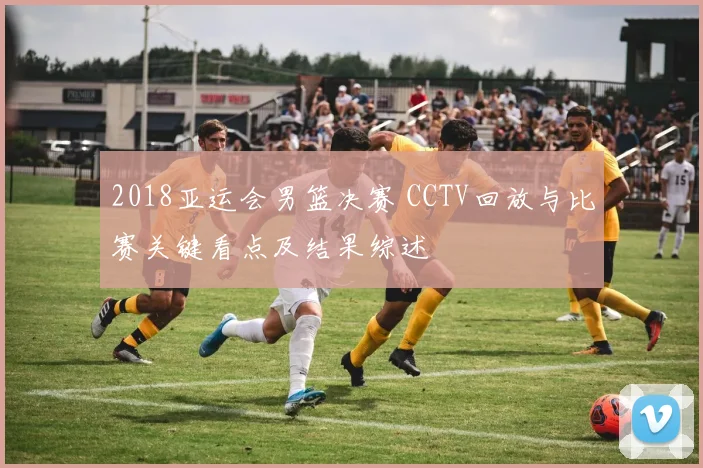 2018亚运会男篮决赛 CCTV回放与比赛关键看点及结果综述