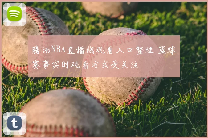 腾讯NBA直播线观看入口整理 篮球赛事实时观看方式受关注
