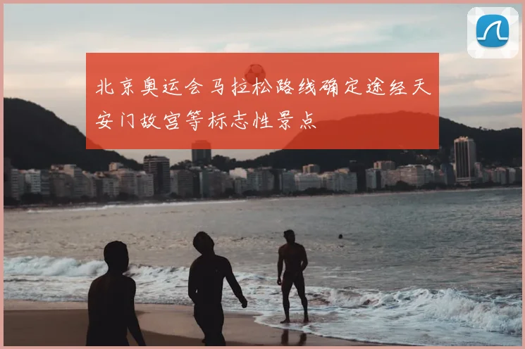 北京奥运会马拉松路线确定途经天安门故宫等标志性景点