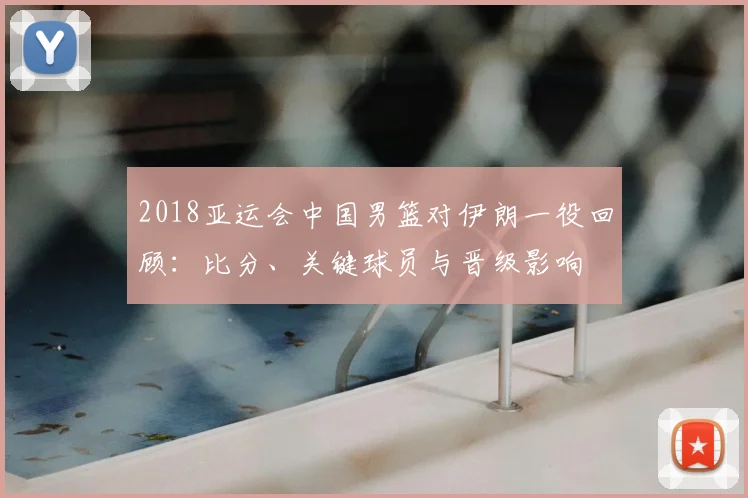2018亚运会中国男篮对伊朗一役回顾：比分、关键球员与晋级影响