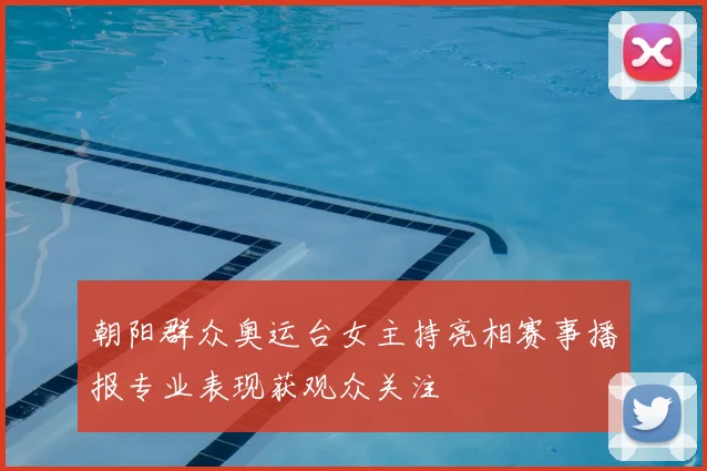 朝阳群众奥运台女主持亮相赛事播报专业表现获观众关注
