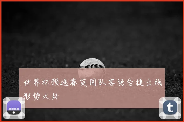 世界杯预选赛英国队客场告捷出线形势大好