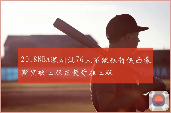 2018NBA深圳站76人不敌独行侠西蒙斯空砍三双东契奇准三双