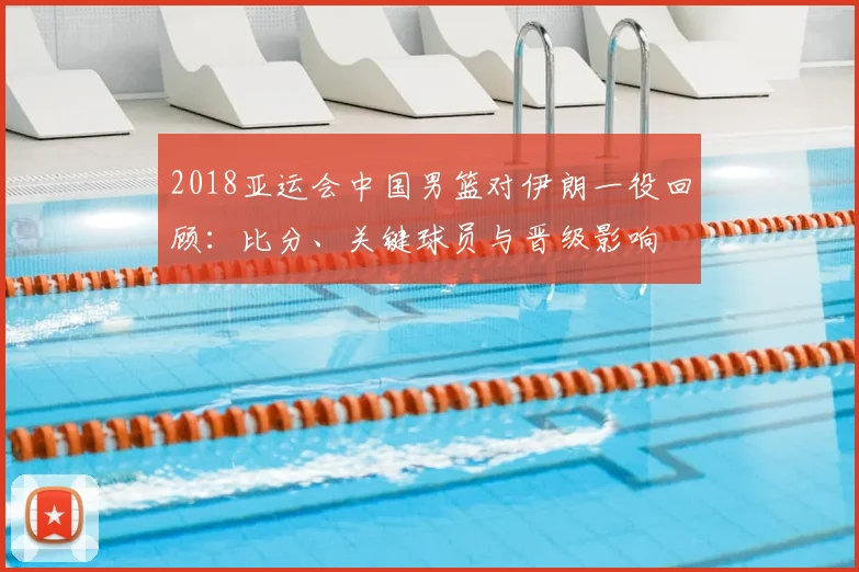 2018亚运会中国男篮对伊朗一役回顾：比分、关键球员与晋级影响