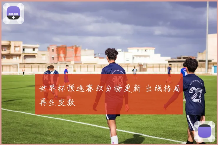 世界杯预选赛积分榜更新 出线格局再生变数