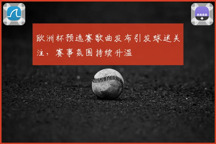 欧洲杯预选赛歌曲发布引发球迷关注，赛事氛围持续升温