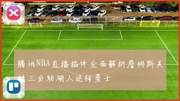 腾讯NBA直播插件全面解析詹姆斯关键三分助湖人逆转勇士