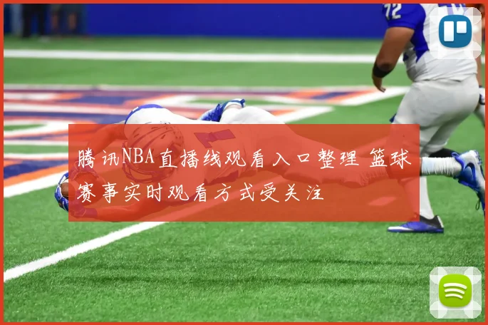 腾讯NBA直播线观看入口整理 篮球赛事实时观看方式受关注