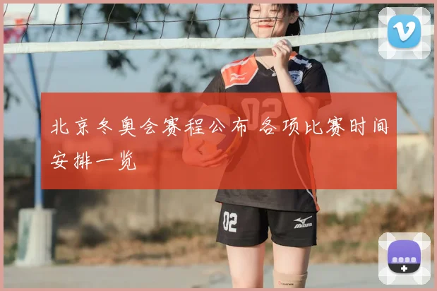 北京冬奥会赛程公布 各项比赛时间安排一览