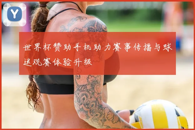 世界杯赞助手机助力赛事传播与球迷观赛体验升级