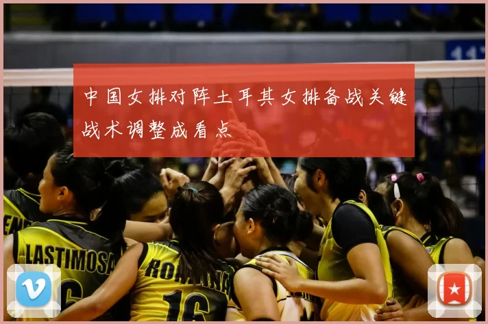 中国女排对阵土耳其女排备战关键战术调整成看点