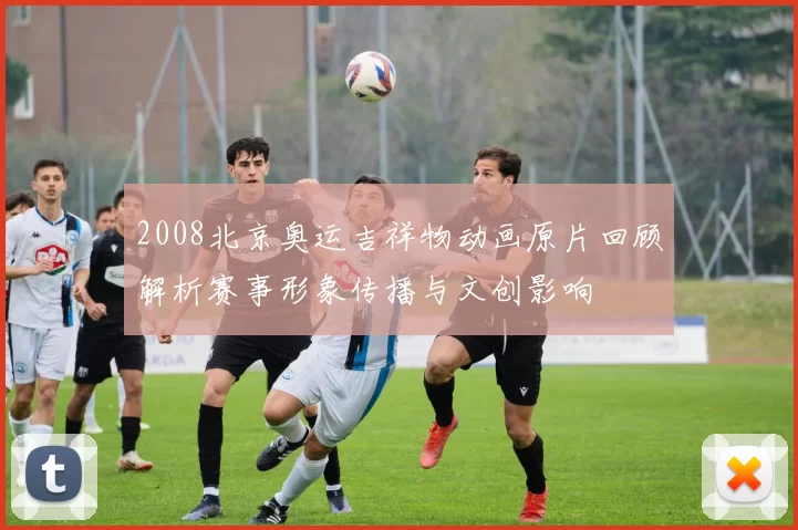 2008北京奥运吉祥物动画原片回顾解析赛事形象传播与文创影响