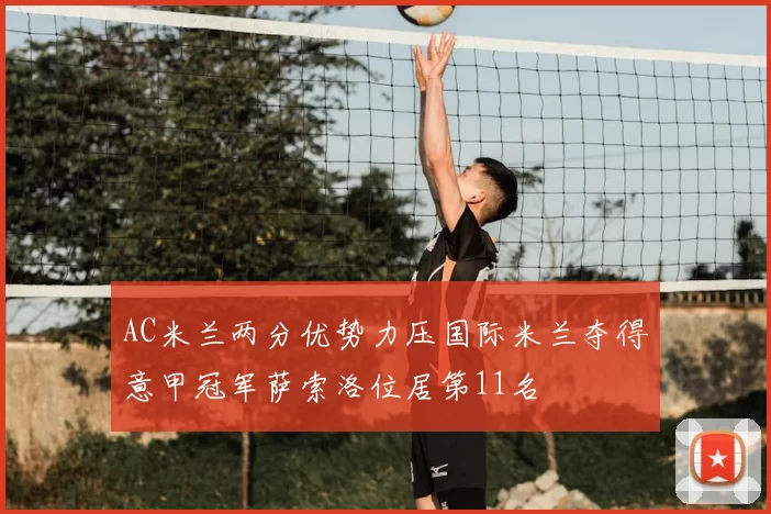 AC米兰两分优势力压国际米兰夺得意甲冠军萨索洛位居第11名