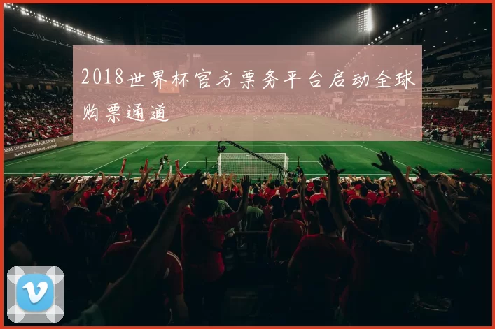 2018世界杯官方票务平台启动全球购票通道
