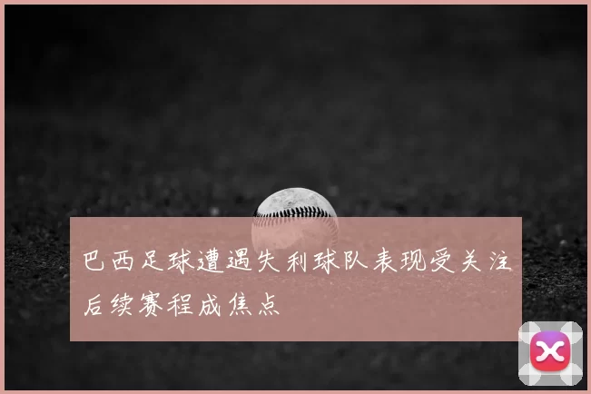 巴西足球遭遇失利球队表现受关注后续赛程成焦点
