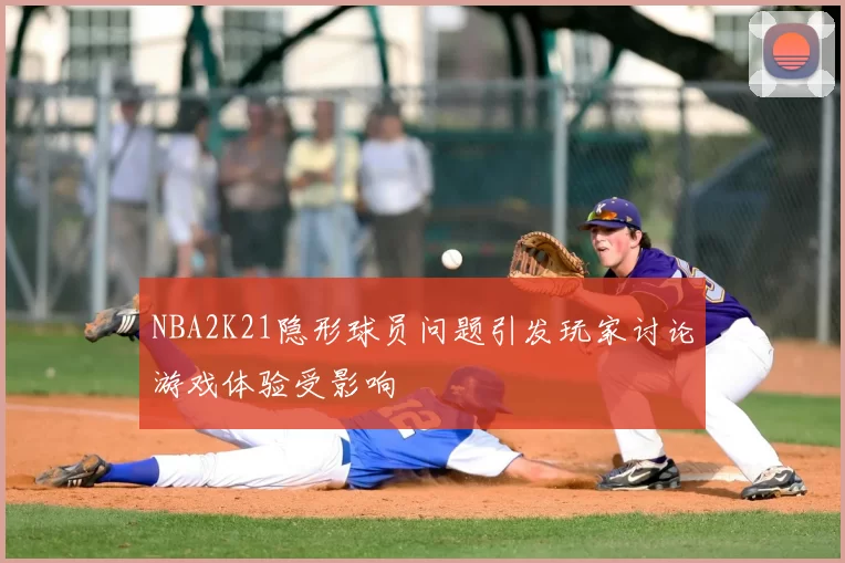 NBA2K21隐形球员问题引发玩家讨论游戏体验受影响