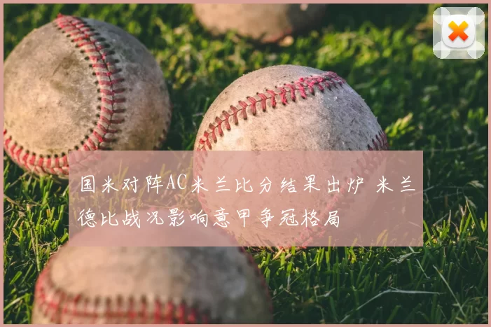 国米对阵AC米兰比分结果出炉 米兰德比战况影响意甲争冠格局