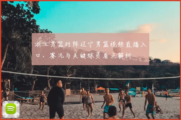 浙江男篮对阵辽宁男篮视频直播入口、赛况与关键球员看点解析