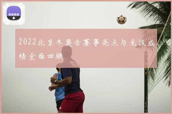 2022北京冬奥会赛事亮点与竞技成绩全面回顾
