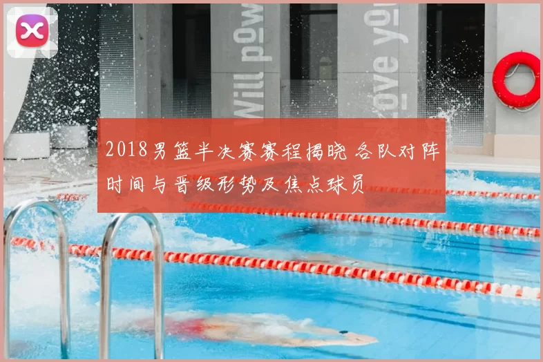 2018男篮半决赛赛程揭晓 各队对阵时间与晋级形势及焦点球员