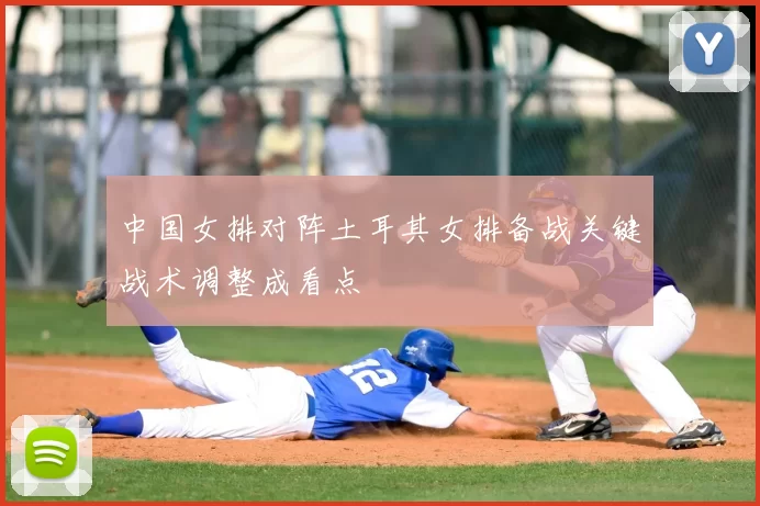 中国女排对阵土耳其女排备战关键战术调整成看点