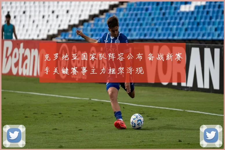 克罗地亚国家队阵容公布 备战新赛季关键赛事主力框架浮现