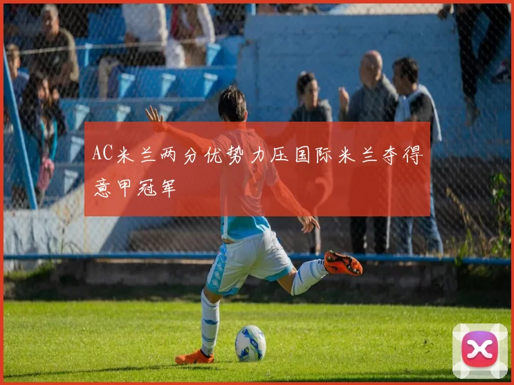 AC米兰两分优势力压国际米兰夺得意甲冠军