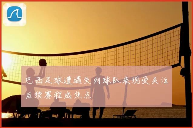 巴西足球遭遇失利球队表现受关注后续赛程成焦点