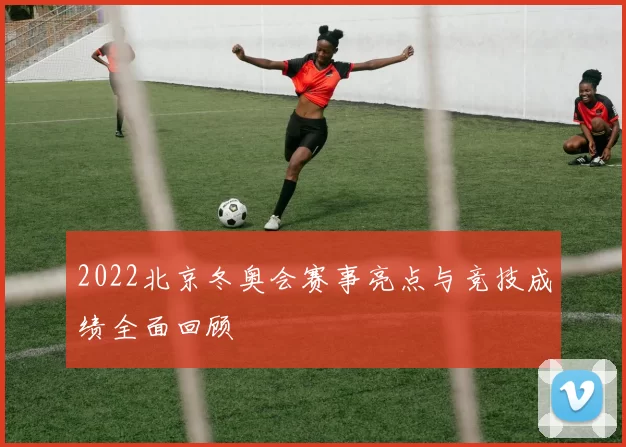 2022北京冬奥会赛事亮点与竞技成绩全面回顾