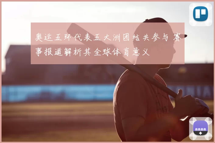 奥运五环代表五大洲团结共参与 赛事报道解析其全球体育意义