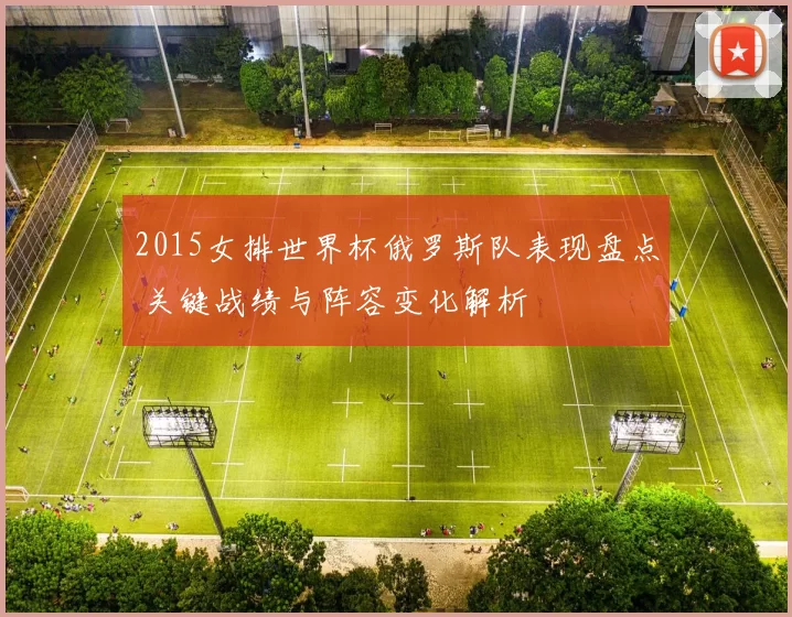 2015女排世界杯俄罗斯队表现盘点 关键战绩与阵容变化解析