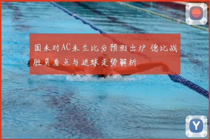 国米对AC米兰比分预测出炉 德比战胜负看点与进球走势解析