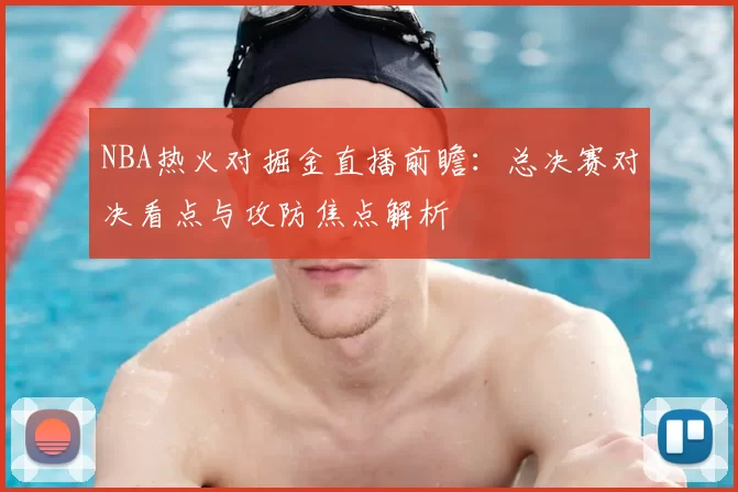NBA热火对掘金直播前瞻：总决赛对决看点与攻防焦点解析