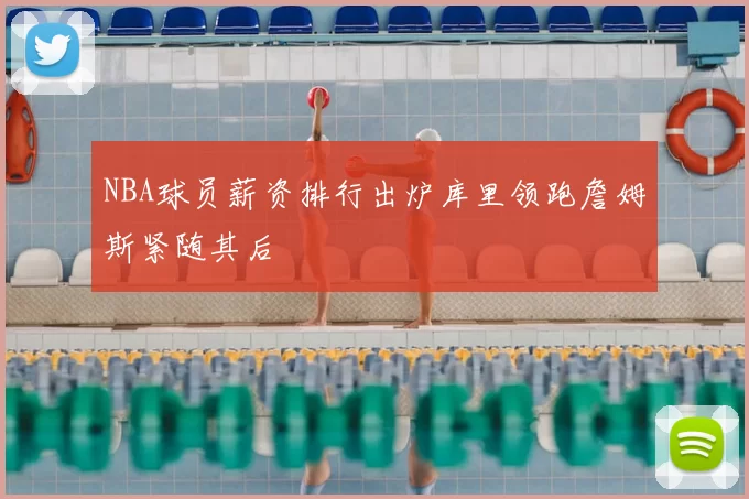 NBA球员薪资排行出炉库里领跑詹姆斯紧随其后