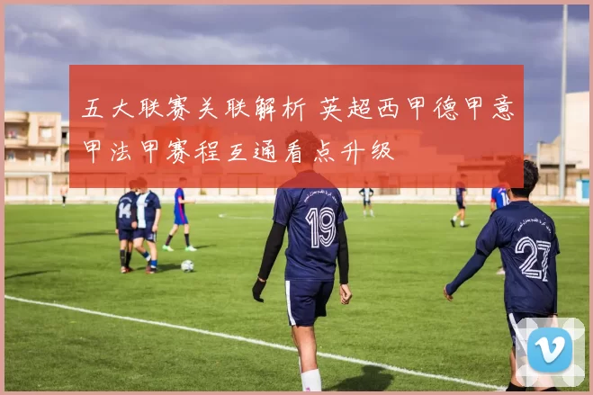五大联赛关联解析 英超西甲德甲意甲法甲赛程互通看点升级
