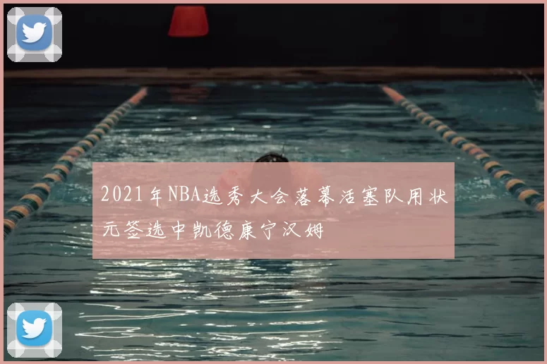 2021年NBA选秀大会落幕活塞队用状元签选中凯德康宁汉姆