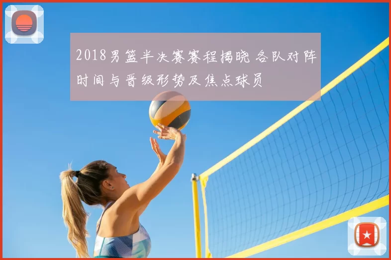 2018男篮半决赛赛程揭晓 各队对阵时间与晋级形势及焦点球员