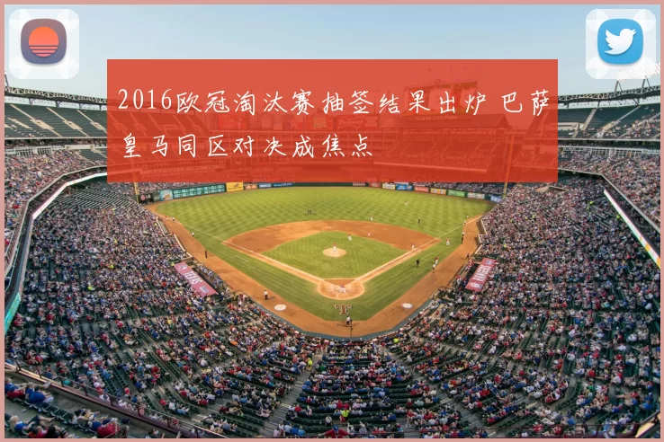 2016欧冠淘汰赛抽签结果出炉 巴萨皇马同区对决成焦点