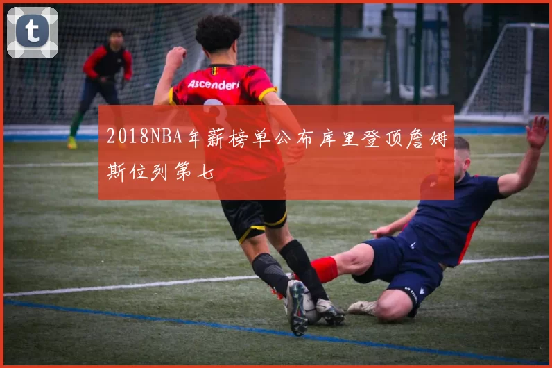 2018NBA年薪榜单公布库里登顶詹姆斯位列第七