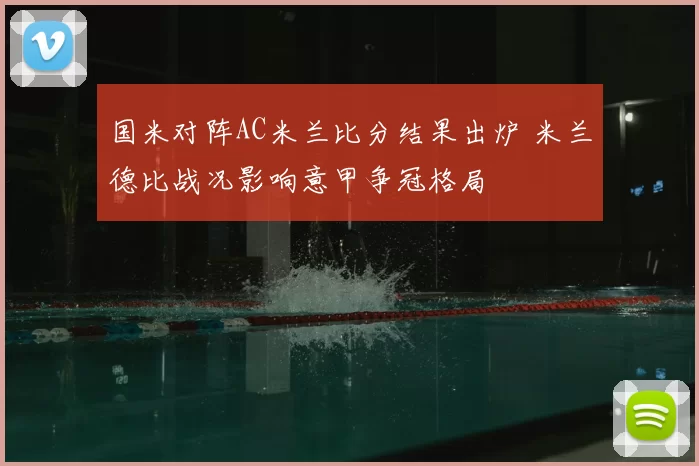 国米对阵AC米兰比分结果出炉 米兰德比战况影响意甲争冠格局