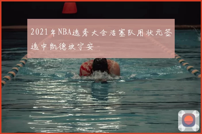 2021年NBA选秀大会活塞队用状元签选中凯德坎宁安